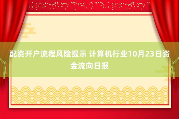 配资开户流程风险提示 计算机行业10月23日资金流向日报