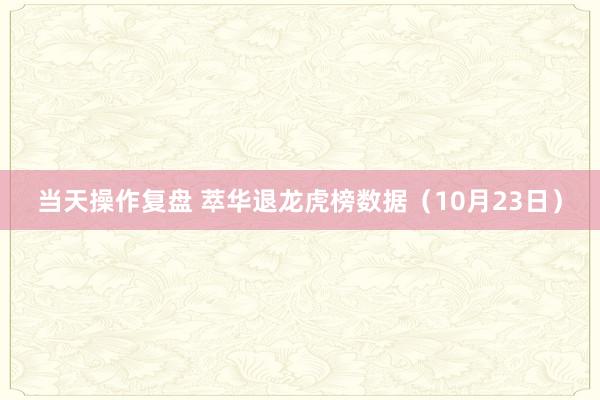 当天操作复盘 萃华退龙虎榜数据（10月23日）