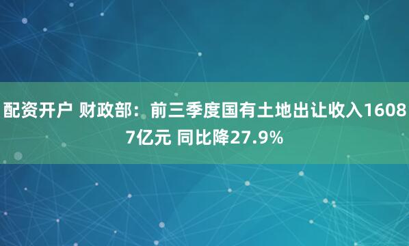 配资开户 财政部：前三季度国有土地出让收入16087亿元 同比降27.9%