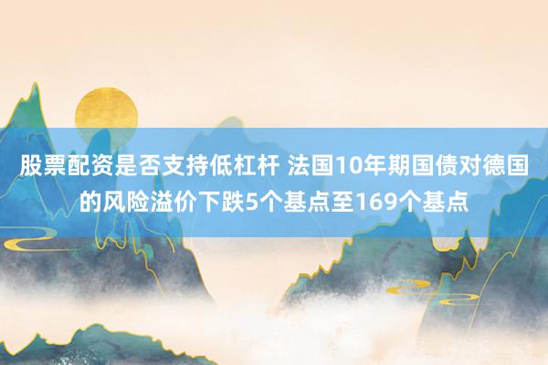 股票配资是否支持低杠杆 法国10年期国债对德国的风险溢价下跌5个基点至169个基点