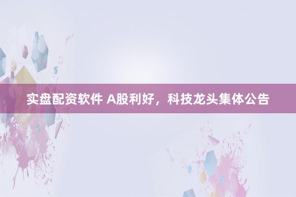 实盘配资软件 A股利好，科技龙头集体公告