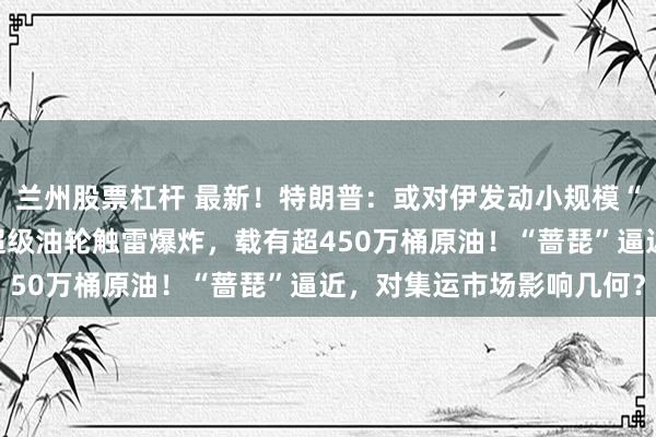 兰州股票杠杆 最新！特朗普：或对伊发动小规模“史诗怒火”行动！两艘超级油轮触雷爆炸，载有超450万桶原油！“蔷琵”逼近，对集运市场影响几何？