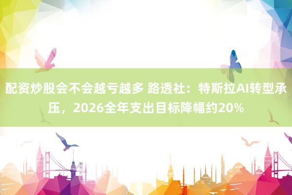 配资炒股会不会越亏越多 路透社：特斯拉AI转型承压，2026全年支出目标降幅约20%