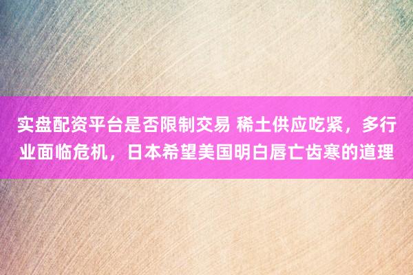 实盘配资平台是否限制交易 稀土供应吃紧，多行业面临危机，日本希望美国明白唇亡齿寒的道理