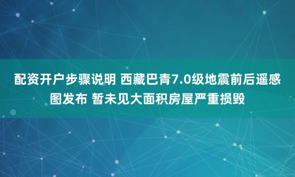 配资开户步骤说明 西藏巴青7.0级地震前后遥感图发布 暂未见大面积房屋严重损毁