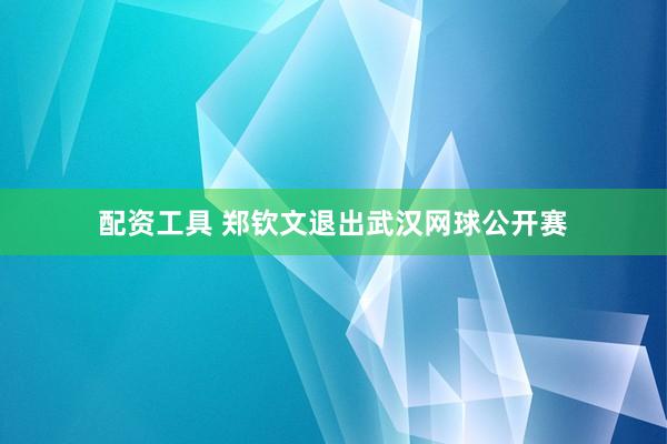 配资工具 郑钦文退出武汉网球公开赛