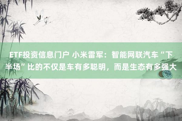 ETF投资信息门户 小米雷军：智能网联汽车“下半场”比的不仅是车有多聪明，而是生态有多强大