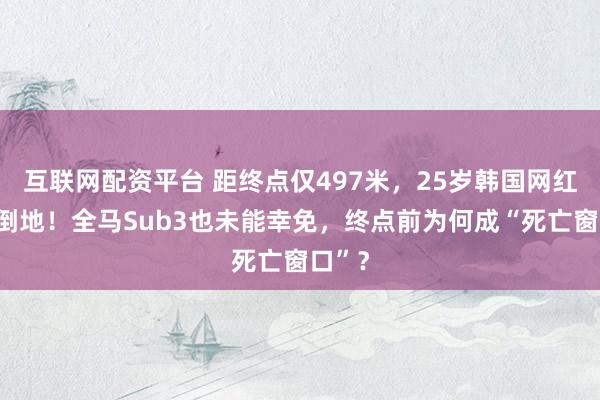 互联网配资平台 距终点仅497米，25岁韩国网红突然倒地！全马Sub3也未能幸免，终点前为何成“死亡窗口”？