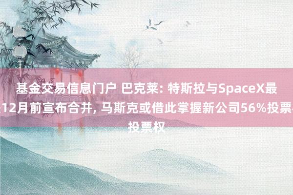 基金交易信息门户 巴克莱: 特斯拉与SpaceX最快12月前宣布合并, 马斯克或借此掌握新公司56%投票权
