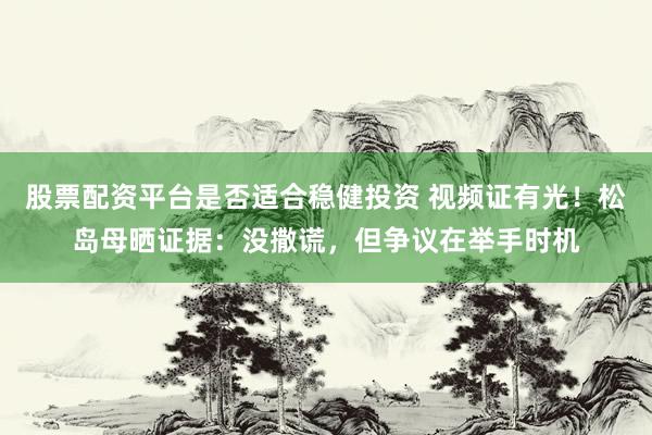 股票配资平台是否适合稳健投资 视频证有光！松岛母晒证据：没撒谎，但争议在举手时机