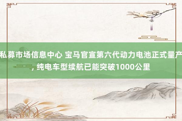 私募市场信息中心 宝马官宣第六代动力电池正式量产, 纯电车型续航已能突破1000公里