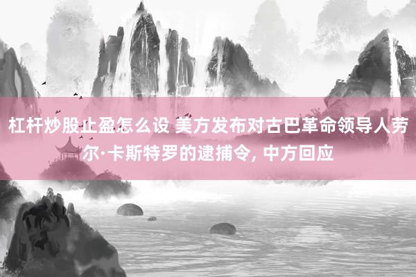 杠杆炒股止盈怎么设 美方发布对古巴革命领导人劳尔·卡斯特罗的逮捕令, 中方回应