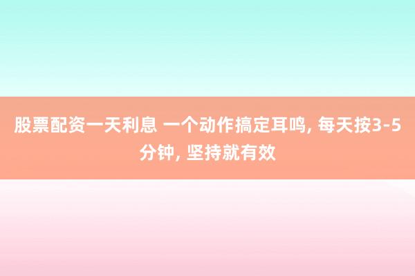 股票配资一天利息 一个动作搞定耳鸣, 每天按3-5分钟, 坚持就有效