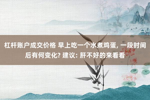 杠杆账户成交价格 早上吃一个水煮鸡蛋, 一段时间后有何变化? 建议: 肝不好的来看看