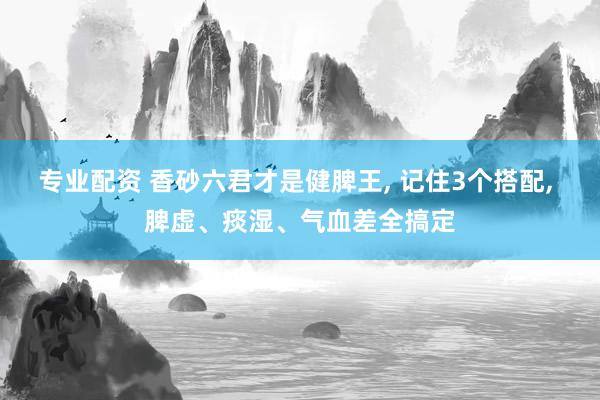 专业配资 香砂六君才是健脾王, 记住3个搭配, 脾虚、痰湿、气血差全搞定
