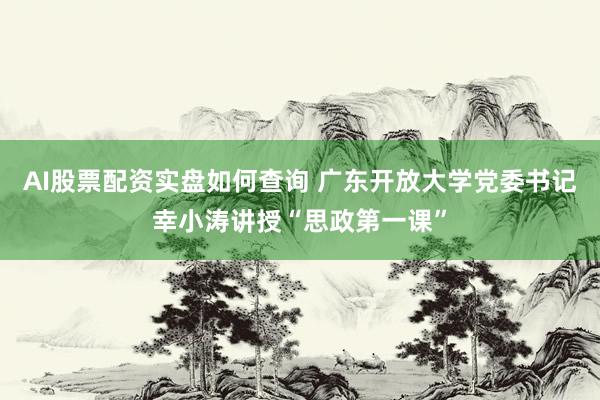 AI股票配资实盘如何查询 广东开放大学党委书记幸小涛讲授“思政第一课”