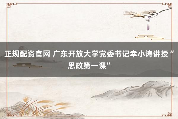 正规配资官网 广东开放大学党委书记幸小涛讲授“思政第一课”