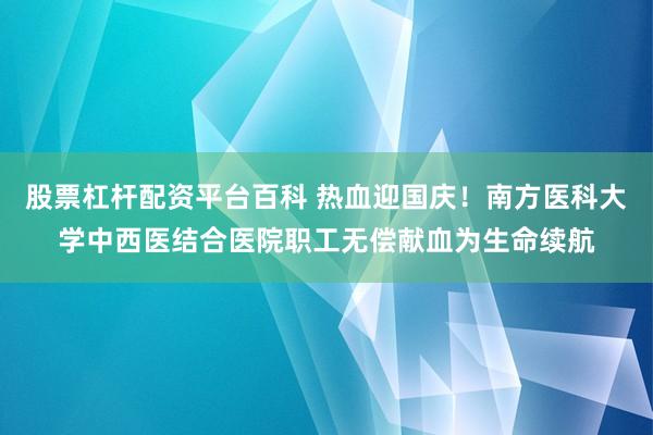 股票杠杆配资平台百科 热血迎国庆！南方医科大学中西医结合医院职工无偿献血为生命续航
