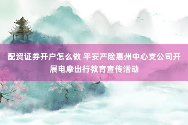 配资证券开户怎么做 平安产险惠州中心支公司开展电摩出行教育宣传活动