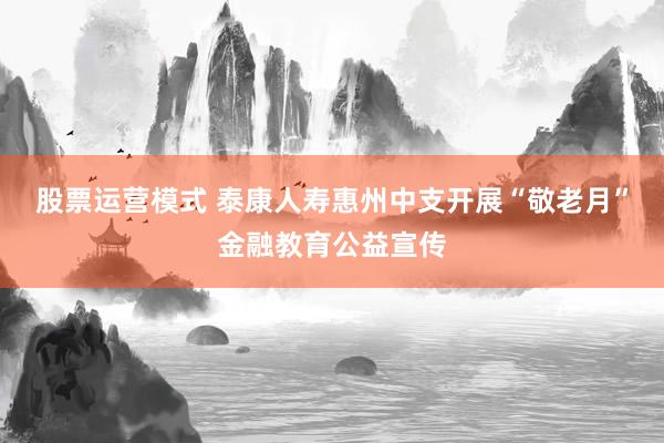 股票运营模式 泰康人寿惠州中支开展“敬老月”金融教育公益宣传