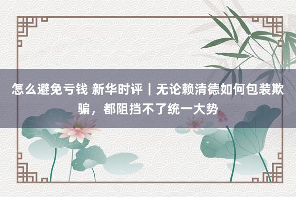 怎么避免亏钱 新华时评｜无论赖清德如何包装欺骗，都阻挡不了统一大势