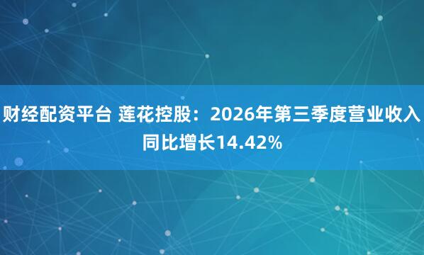 财经配资平台 莲花控股：2026年第三季度营业收入同比增长14.42%